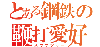 とある鋼鉄の鞭打愛好家（スラッシャー）