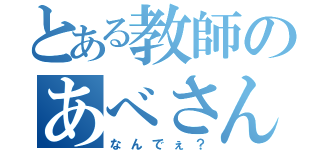 とある教師のあべさんだねぇ（なんでぇ？）