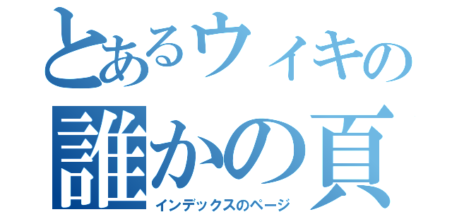 とあるウィキの誰かの頁（インデックスのページ）