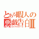 とある暇人の悪戯告白Ⅱ（エイプリルフール）