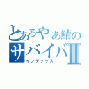 とあるやぁ鯖のサバイバルⅡ（インデックス）