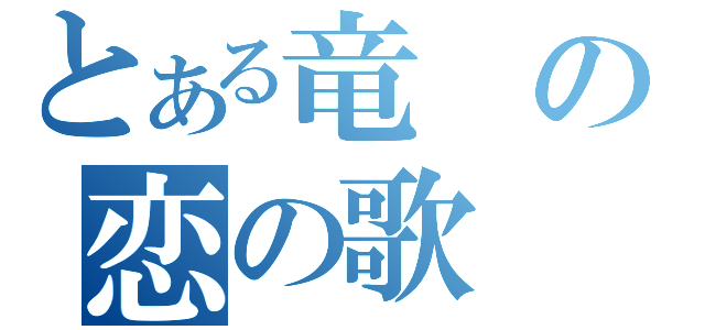 とある竜の恋の歌（）