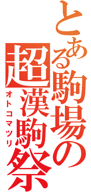 とある駒場の超漢駒祭（オトコマツリ）