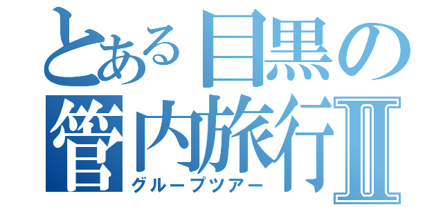 とある目黒の管内旅行Ⅱ（グループツアー）