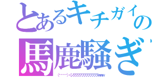 とあるキチガイの馬鹿騒ぎ（（՞ةڼ◔）＜ンフフフフフフフフフフフフｗｗｗ）