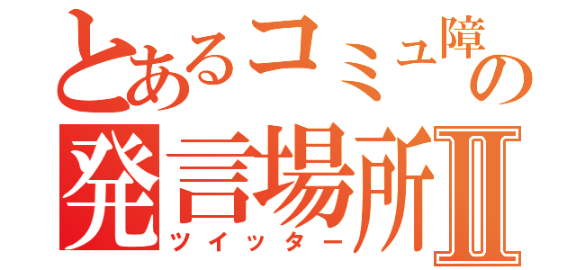 とあるコミュ障の発言場所Ⅱ（ツイッター）