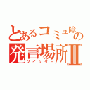 とあるコミュ障の発言場所Ⅱ（ツイッター）