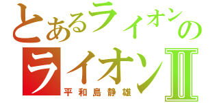 とあるライオンのライオンⅡ（平和島静雄）