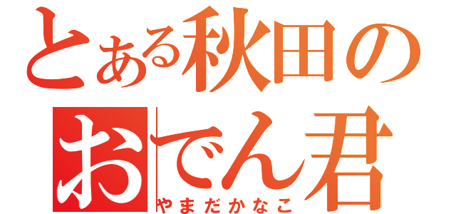 とある秋田のおでん君（やまだかなこ）