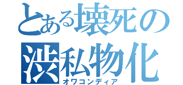 とある壊死の渋私物化（オワコンディア）