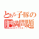 とある子豚の肥満問題（おデブだおー）