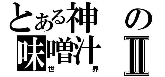 とある神の味噌汁Ⅱ（世界）