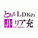 とあるＬＤＫの非リア充（やさぐれぱんだ）