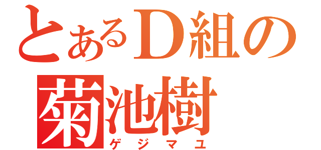 とあるＤ組の菊池樹（ゲジマユ）