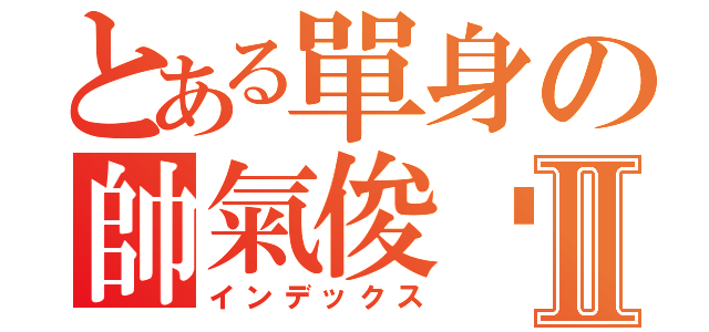 とある單身の帥氣俊彥Ⅱ（インデックス）