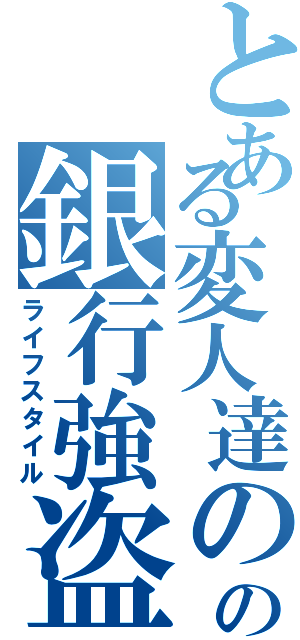 とある変人達のの銀行強盗（ライフスタイル）