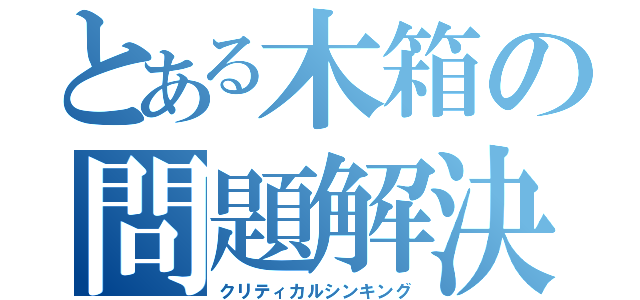 とある木箱の問題解決（クリティカルシンキング）