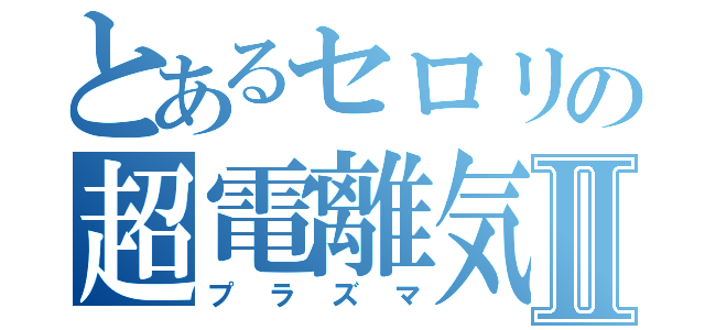 とあるセロリの超電離気体Ⅱ（プラズマ）