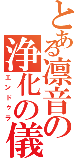 とある凛音の浄化の儀（エンドゥラ）