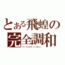 とある飛蝗の完全調和（パーフェクトハーモニー）