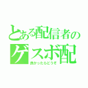 とある配信者のゲスボ配（良かったらどうぞ）