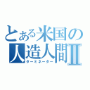 とある米国の人造人間Ⅱ（ターミネーター）