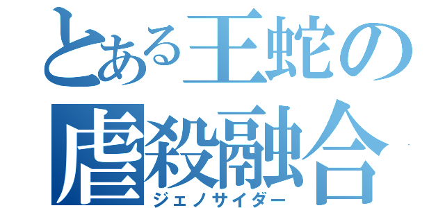 とある王蛇の虐殺融合（ジェノサイダー）