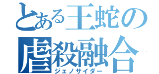 とある王蛇の虐殺融合（ジェノサイダー）