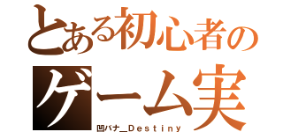 とある初心者のゲーム実況（凹バナ＿Ｄｅｓｔｉｎｙ）