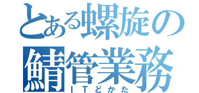 とある螺旋の鯖管業務（ＩＴどかた）