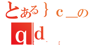 とある｝ｃ＿のｑｄ（［＾［）