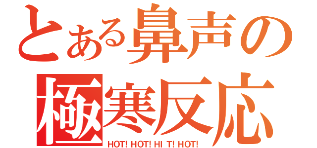 とある鼻声の極寒反応（ＨＯＴ！ＨＯＴ！ＨＩＴ！ＨＯＴ！）