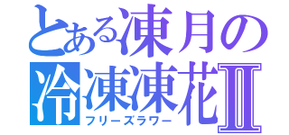 とある凍月の冷凍凍花Ⅱ（フリーズラワー）