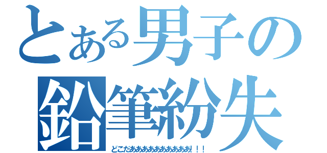 とある男子の鉛筆紛失（どこだああああああああああ！！！）