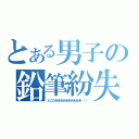 とある男子の鉛筆紛失（どこだああああああああああ！！！）