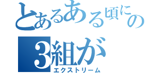 とあるある頃にの３組が（エクストリーム）