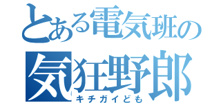 とある電気班の気狂野郎（キチガイども）