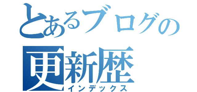 とあるブログの更新歴（インデックス）