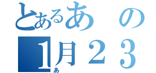 とあるあの１月２３日（あ）