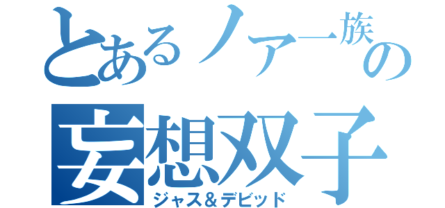 とあるノア一族の妄想双子（ジャス＆デビッド）