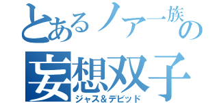 とあるノア一族の妄想双子（ジャス＆デビッド）