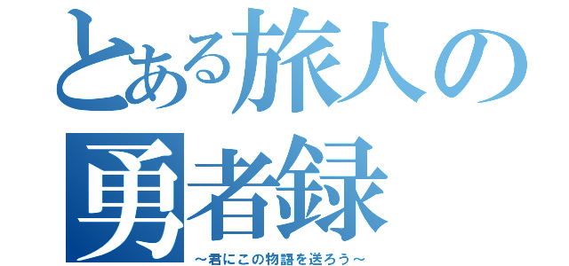 とある旅人の勇者録（～君にこの物語を送ろう～）