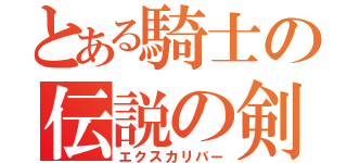 とある騎士の伝説の剣（エクスカリバー）