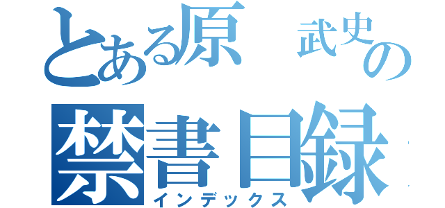 とある原 武史の禁書目録（インデックス）