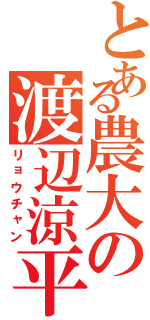 とある農大の渡辺涼平（リョウチャン）