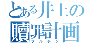 とある井上の贖罪計画（フルチン）