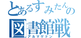 とあるすみたんの図書館戦争（アルマゲドン）