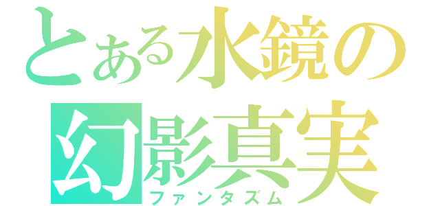 とある水鏡の幻影真実（ファンタズム）