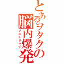 とあるヲタクの脳内爆発（メルトダウン）