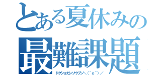 とある夏休みの最難課題（ドクショカンソウブン＼（＾ｏ＾）／）